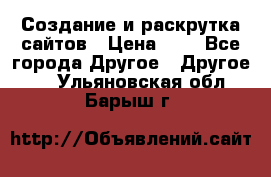 Создание и раскрутка сайтов › Цена ­ 1 - Все города Другое » Другое   . Ульяновская обл.,Барыш г.